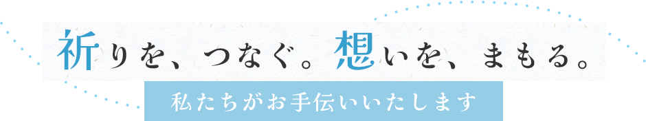 祈りを、つなぐ。想いを、まもる。私たちがお手伝いいたします